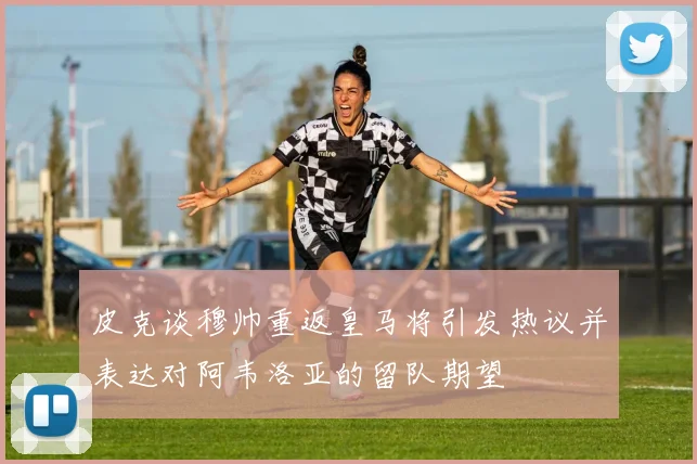 皮克谈穆帅重返皇马将引发热议并表达对阿韦洛亚的留队期望
