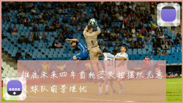 雄鹿未来四年首轮签失控摆烂无意义球队前景堪忧