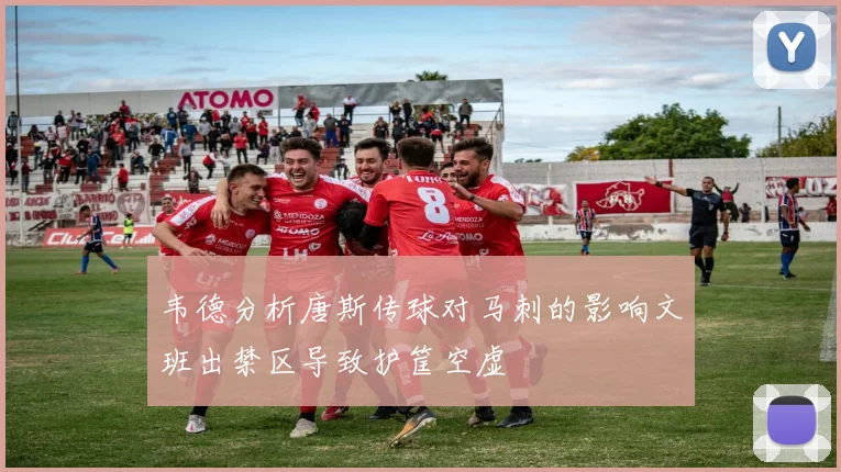 韦德分析唐斯传球对马刺的影响文班出禁区导致护筐空虚