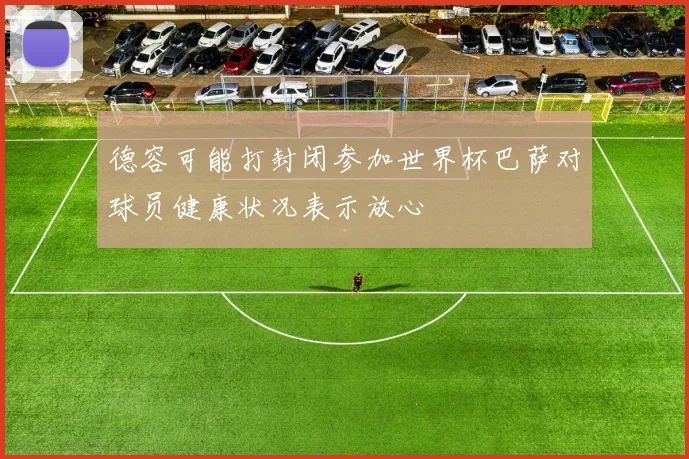 德容可能打封闭参加世界杯巴萨对球员健康状况表示放心