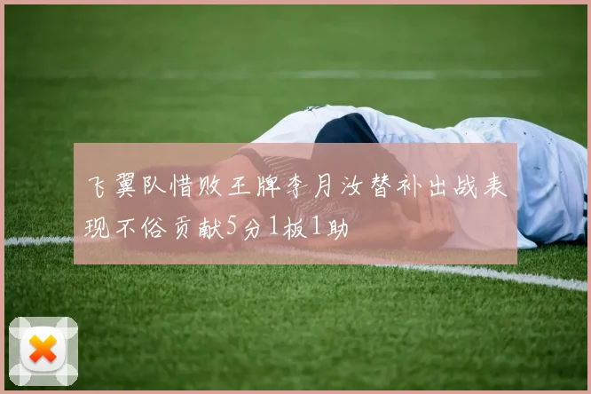 飞翼队惜败王牌李月汝替补出战表现不俗贡献5分1板1助