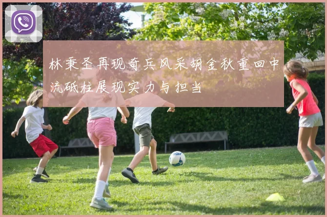 林秉圣再现奇兵风采胡金秋重回中流砥柱展现实力与担当