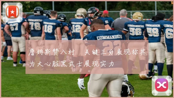 詹姆斯赞八村塁关键三分表现称其为大心脏黑武士展现实力