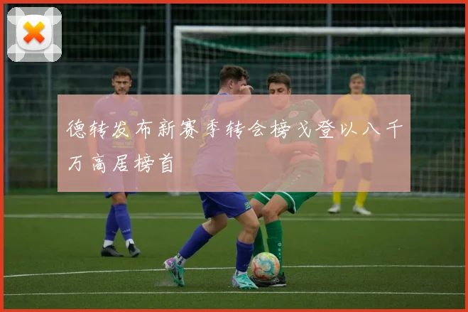 德转发布新赛季转会榜戈登以八千万高居榜首