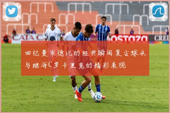 回忆曼市德比的经典瞬间复古球衣与继海C罗卡里克的精彩表现