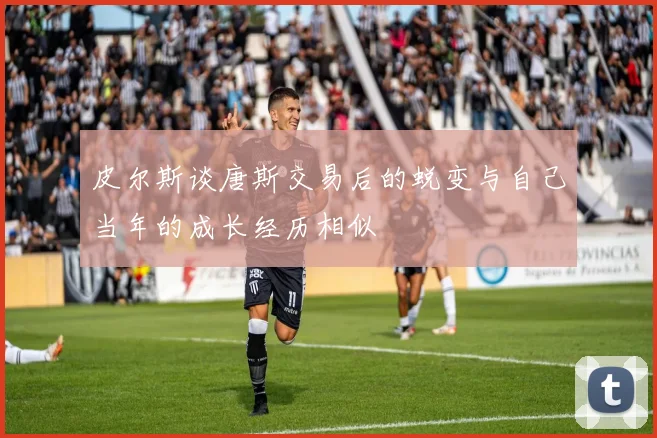 皮尔斯谈唐斯交易后的蜕变与自己当年的成长经历相似