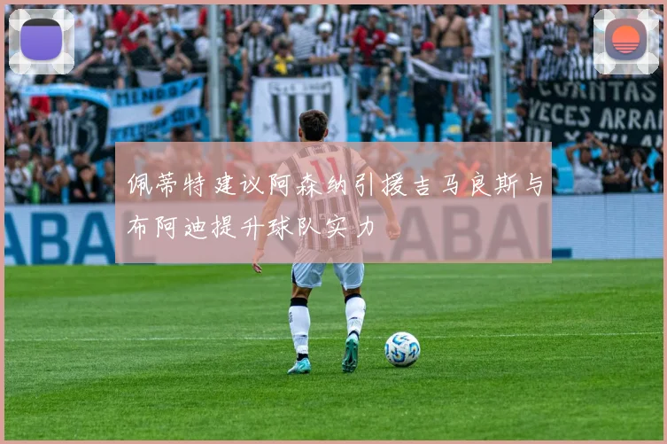 佩蒂特建议阿森纳引援吉马良斯与布阿迪提升球队实力