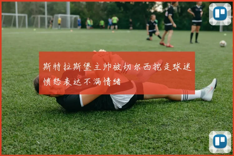 斯特拉斯堡主帅被切尔西挖走球迷愤怒表达不满情绪