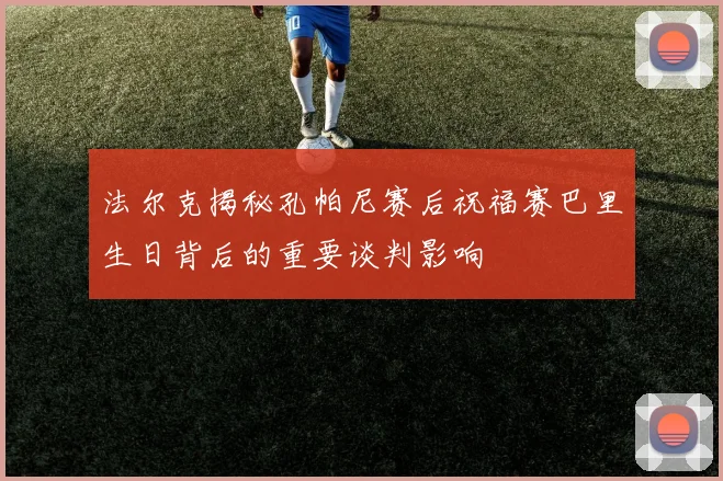 法尔克揭秘孔帕尼赛后祝福赛巴里生日背后的重要谈判影响