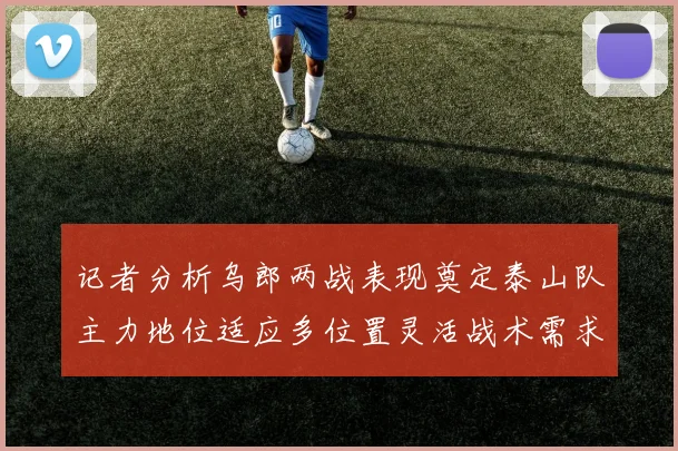 记者分析乌郎两战表现奠定泰山队主力地位适应多位置灵活战术需求