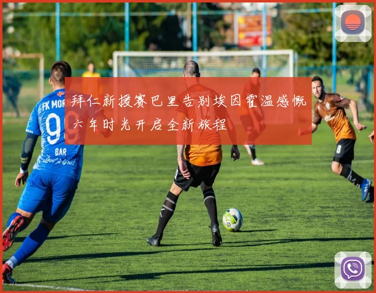 拜仁新援赛巴里告别埃因霍温感慨六年时光开启全新旅程