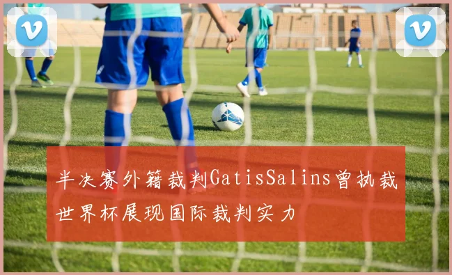 半决赛外籍裁判GatisSalins曾执裁世界杯展现国际裁判实力