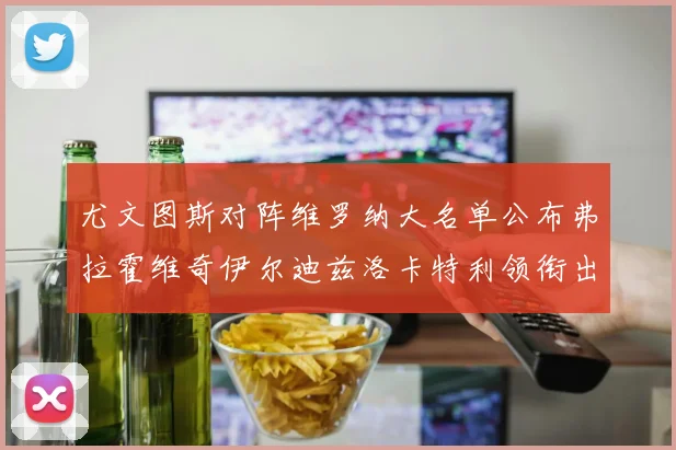 尤文图斯对阵维罗纳大名单公布弗拉霍维奇伊尔迪兹洛卡特利领衔出战