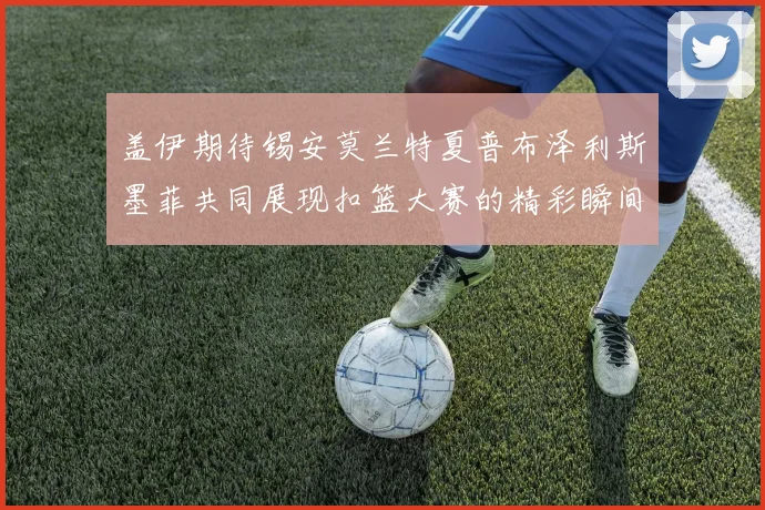 盖伊期待锡安莫兰特夏普布泽利斯墨菲共同展现扣篮大赛的精彩瞬间