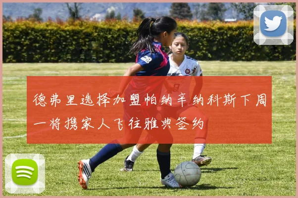 德弗里选择加盟帕纳辛纳科斯下周一将携家人飞往雅典签约
