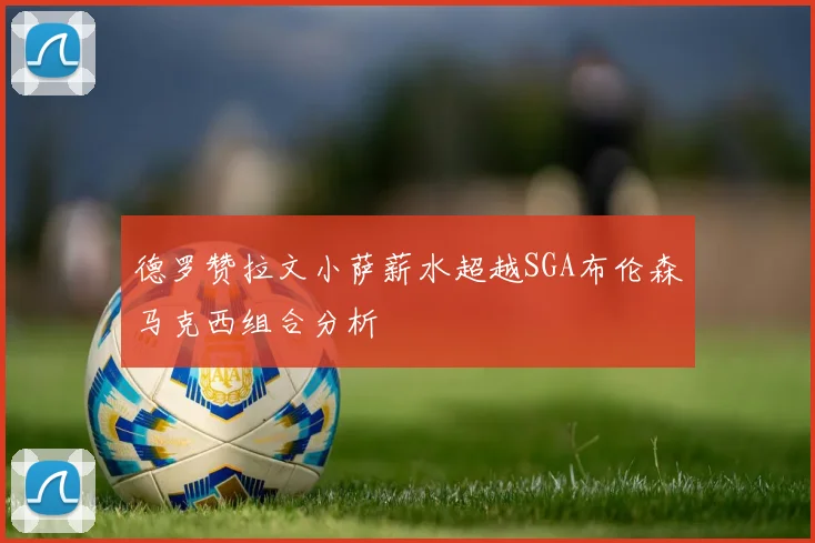 德罗赞拉文小萨薪水超越SGA布伦森马克西组合分析