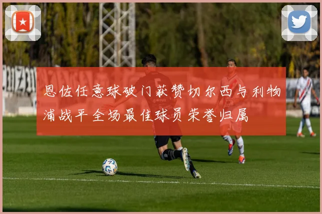恩佐任意球破门获赞切尔西与利物浦战平全场最佳球员荣誉归属