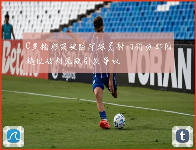 C罗精彩突破防守球员射门得分却因越位被判无效引发争议