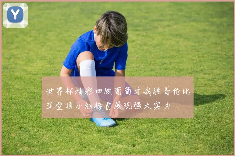 世界杯精彩回顾葡萄牙战胜哥伦比亚登顶小组榜首展现强大实力