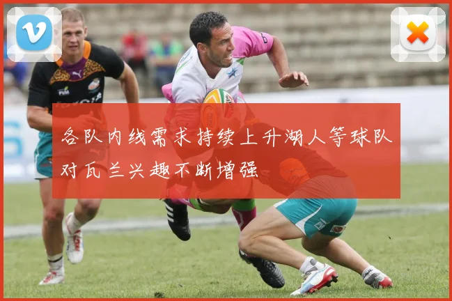各队内线需求持续上升湖人等球队对瓦兰兴趣不断增强