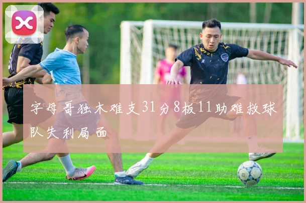 字母哥独木难支31分8板11助难救球队失利局面