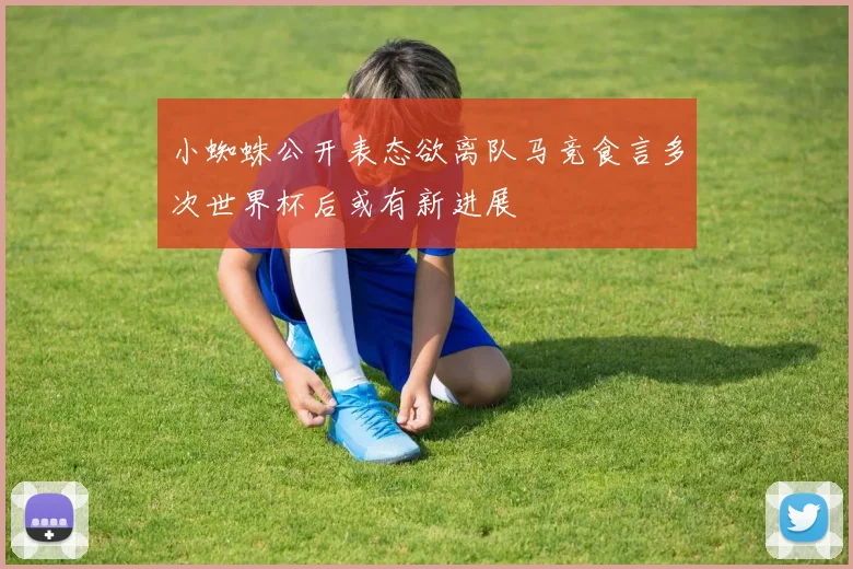 小蜘蛛公开表态欲离队马竞食言多次世界杯后或有新进展