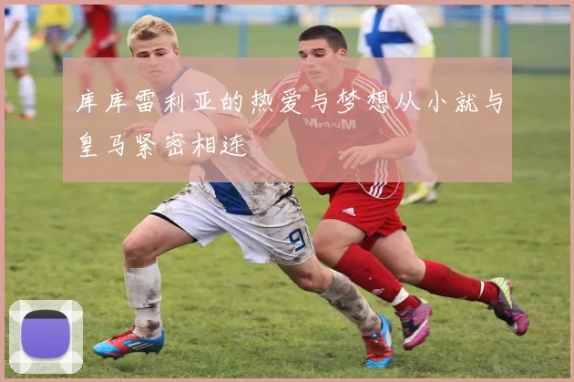 库库雷利亚的热爱与梦想从小就与皇马紧密相连