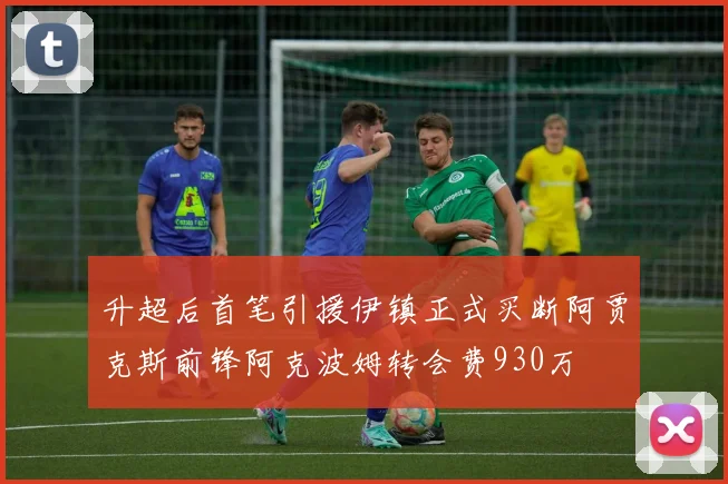 升超后首笔引援伊镇正式买断阿贾克斯前锋阿克波姆转会费930万