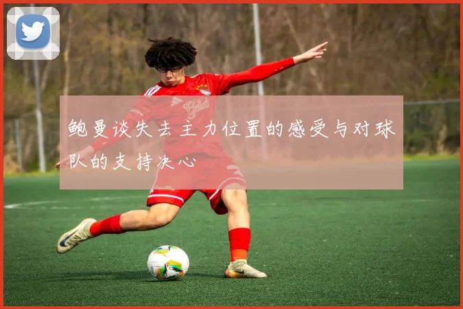 鲍曼谈失去主力位置的感受与对球队的支持决心