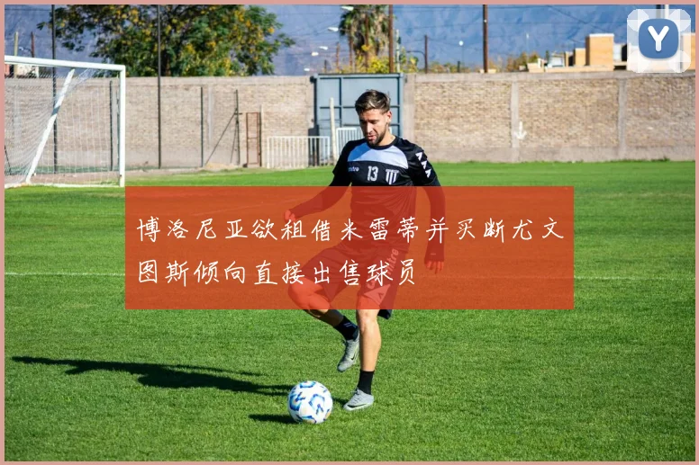 博洛尼亚欲租借米雷蒂并买断尤文图斯倾向直接出售球员