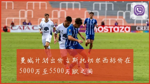 曼城计划出价古斯托切尔西标价在5000万至5500万欧之间