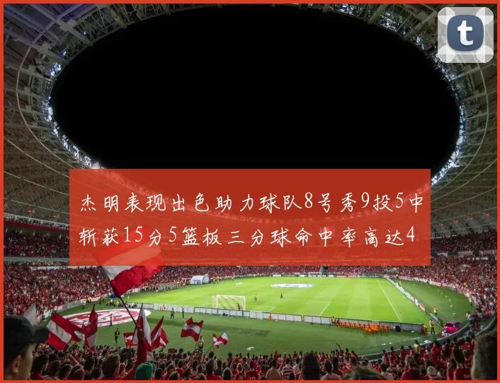 杰明表现出色助力球队8号秀9投5中斩获15分5篮板三分球命中率高达43