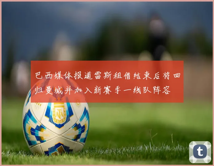 巴西媒体报道雷斯租借结束后将回归曼城并加入新赛季一线队阵容