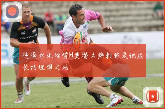 德泽尔比称赞M费潜力热刺将是他成长的理想之地