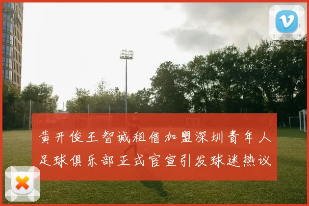 黄开俊王智诚租借加盟深圳青年人足球俱乐部正式官宣引发球迷热议