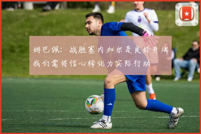 姆巴佩：战胜塞内加尔是良好开端我们需将信心转化为实际行动