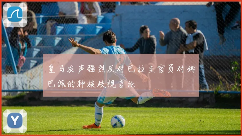 皇马发声强烈反对巴拉圭官员对姆巴佩的种族歧视言论
